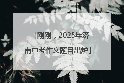 刚刚，2025年济南中考作文题目出炉