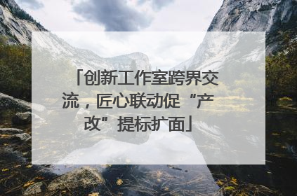 创新工作室跨界交流，匠心联动促“产改”提标扩面
