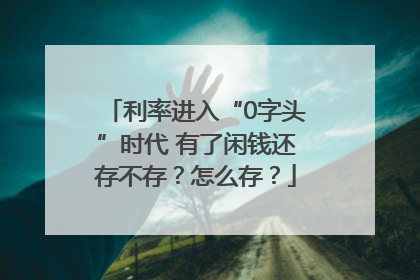 利率进入“0字头”时代 有了闲钱还存不存？怎么存？