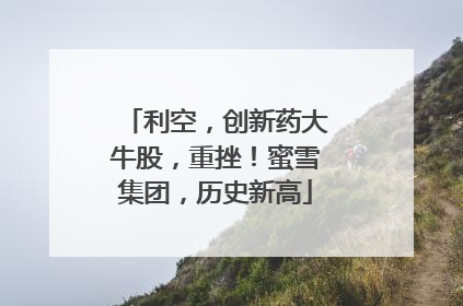 利空，创新药大牛股，重挫！蜜雪集团，历史新高