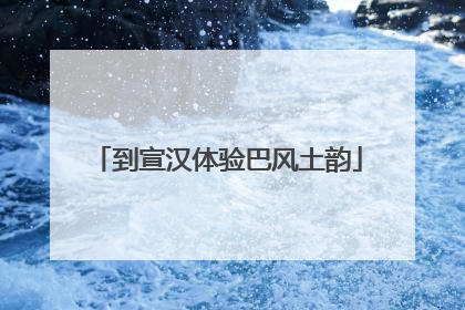 到宣汉体验巴风土韵