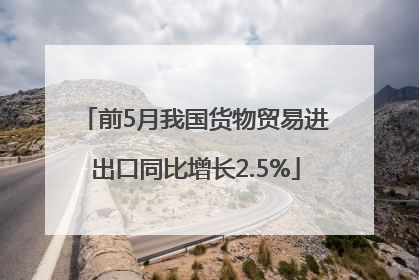 前5月我国货物贸易进出口同比增长2.5%