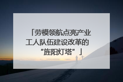 劳模领航点亮产业工人队伍建设改革的“旌阳灯塔”
