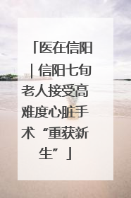 医在信阳｜信阳七旬老人接受高难度心脏手术“重获新生”