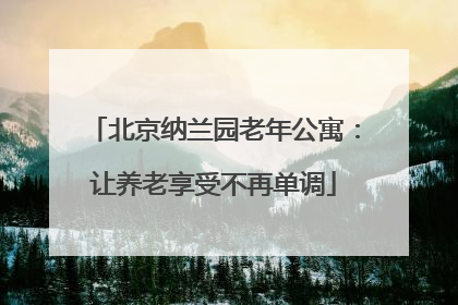 北京纳兰园老年公寓:让养老享受不再单调