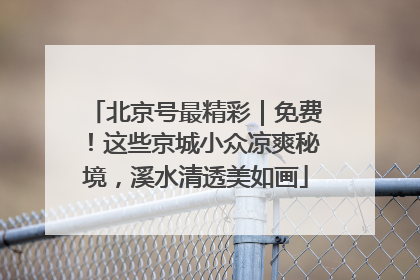 北京号最精彩｜免费！这些京城小众凉爽秘境，溪水清透美如画