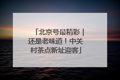 北京号最精彩｜还是老味道！中关村茶点新址迎客