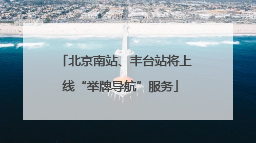 北京南站、丰台站将上线“举牌导航”服务