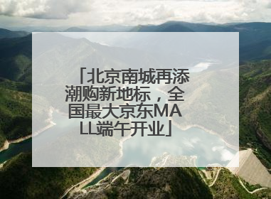 北京南城再添潮购新地标，全国最大京东MALL端午开业