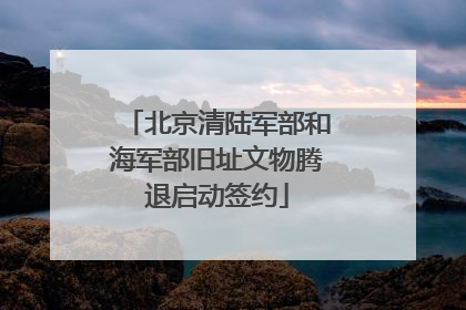 北京清陆军部和海军部旧址文物腾退启动签约