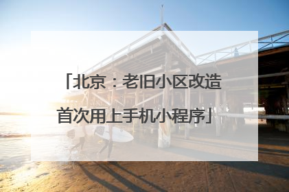 北京：老旧小区改造首次用上手机小程序