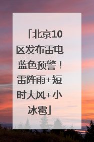 北京10区发布雷电蓝色预警！雷阵雨+短时大风+小冰雹