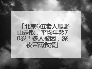 北京6位老人爬野山走散，平均年龄70岁！多人被困，深夜冒雨救援