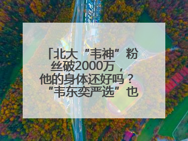 北大“韦神”粉丝破2000万，他的身体还好吗？“韦东奕严选”也来了？最新消息