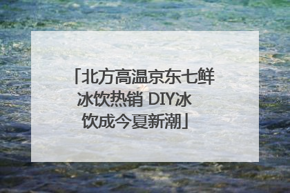 北方高温京东七鲜冰饮热销 DIY冰饮成今夏新潮