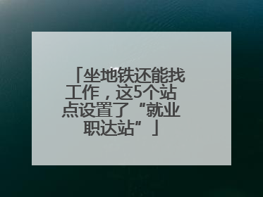 坐地铁还能找工作，这5个站点设置了“就业职达站”