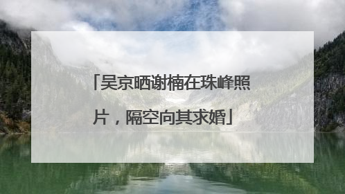 吴京晒谢楠在珠峰照片，隔空向其求婚