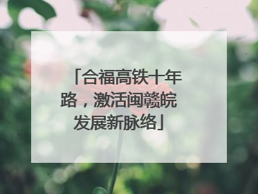 合福高铁十年路，激活闽赣皖发展新脉络
