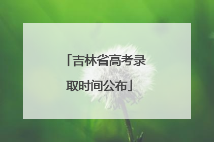 吉林省高考录取时间公布