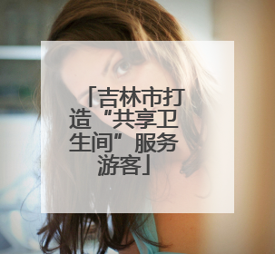 吉林市打造“共享卫生间”服务游客