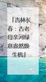 吉林长春：古老母亲河绿意盎然焕生机