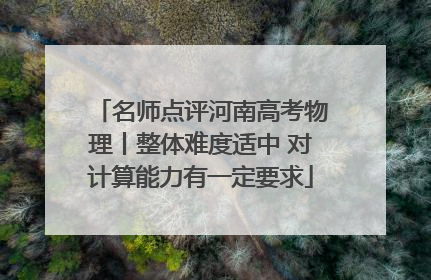 名师点评河南高考物理丨整体难度适中 对计算能力有一定要求