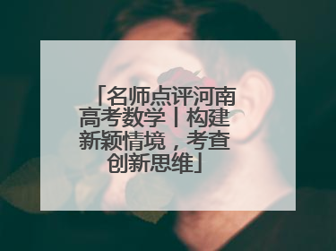 名师点评河南高考数学丨构建新颖情境，考查创新思维