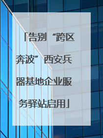 告别“跨区奔波”西安兵器基地企业服务驿站启用