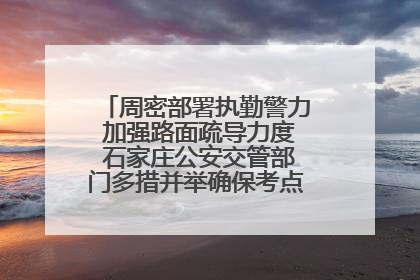 周密部署执勤警力 加强路面疏导力度 石家庄公安交管部门多措并举确保考点周边交通环境良好