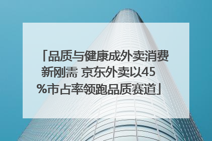 品质与健康成外卖消费新刚需 京东外卖以45%市占率领跑品质赛道