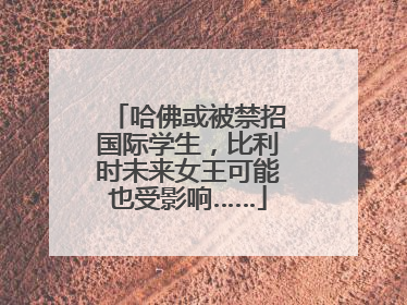 哈佛或被禁招国际学生，比利时未来女王可能也受影响……