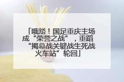 哦豁！国足重庆主场成“荣誉之战”，重蹈“揭幕战关键战生死战火车站”轮回