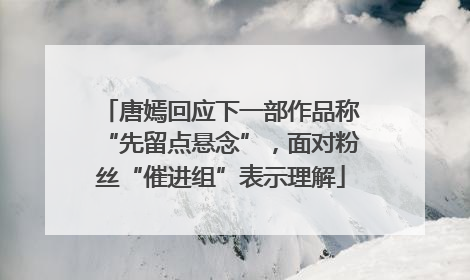 唐嫣回应下一部作品称“先留点悬念”，面对粉丝“催进组”表示理解