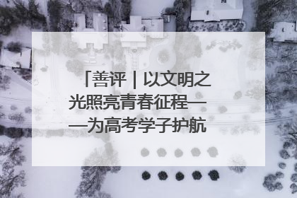 善评｜以文明之光照亮青春征程——为高考学子护航新时代成长之路