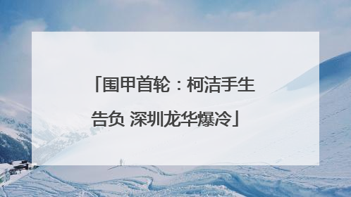 围甲首轮：柯洁手生告负 深圳龙华爆冷