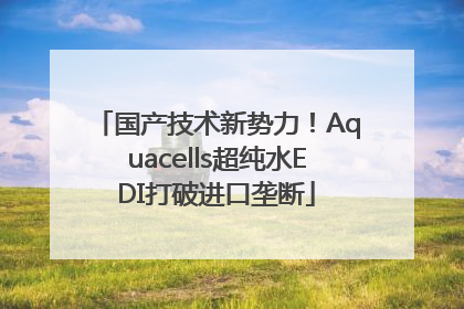 国产技术新势力！Aquacells超纯水EDI打破进口垄断