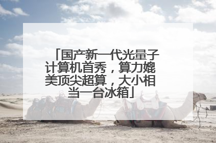 国产新一代光量子计算机首秀，算力媲美顶尖超算，大小相当一台冰箱