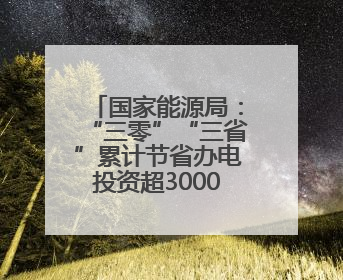 国家能源局：“三零”“三省”累计节省办电投资超3000亿元