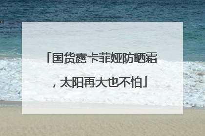 国货露卡菲娅防晒霜，太阳再大也不怕