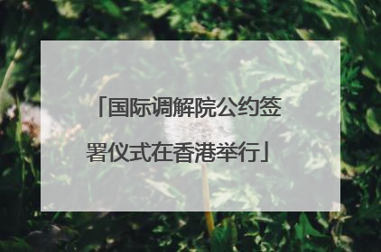 国际调解院公约签署仪式在香港举行