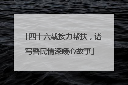 四十六载接力帮扶，谱写警民情深暖心故事