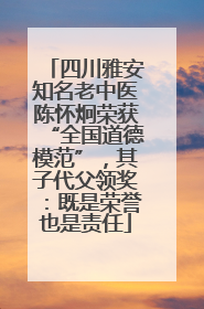 四川雅安知名老中医陈怀炯荣获“全国道德模范”，其子代父领奖：既是荣誉也是责任
