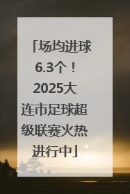 场均进球6.3个！2025大连市足球超级联赛火热进行中