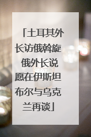 土耳其外长访俄斡旋 俄外长说愿在伊斯坦布尔与乌克兰再谈