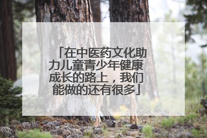 在中医药文化助力儿童青少年健康成长的路上，我们能做的还有很多