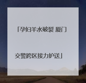 孕妇羊水破裂 厦门交警跨区接力护送
