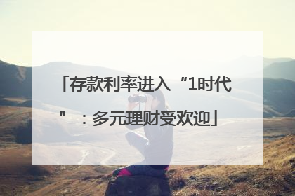 存款利率进入“1时代”：多元理财受欢迎