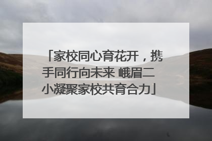 家校同心育花开，携手同行向未来 峨眉二小凝聚家校共育合力