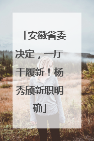 安徽省委决定，一厅干履新！杨秀颀新职明确