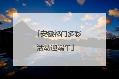安徽祁门多彩活动迎端午